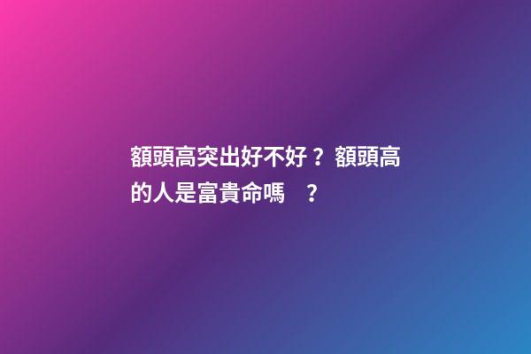 額頭高突出好不好？額頭高的人是富貴命嗎？